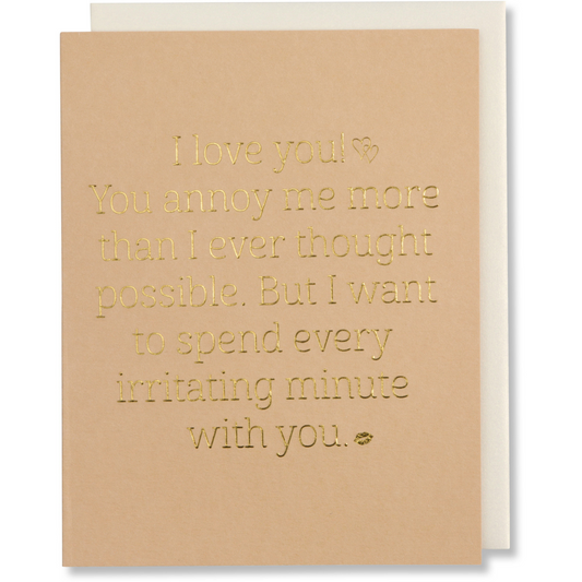 Tan letterpress greeting card with gold foil text that reads: “You annoy me more than I ever thought possible. But I want to spend every irritating minute with you.” Includes a white envelope. Funny love card for anniversaries or Valentine's Day.