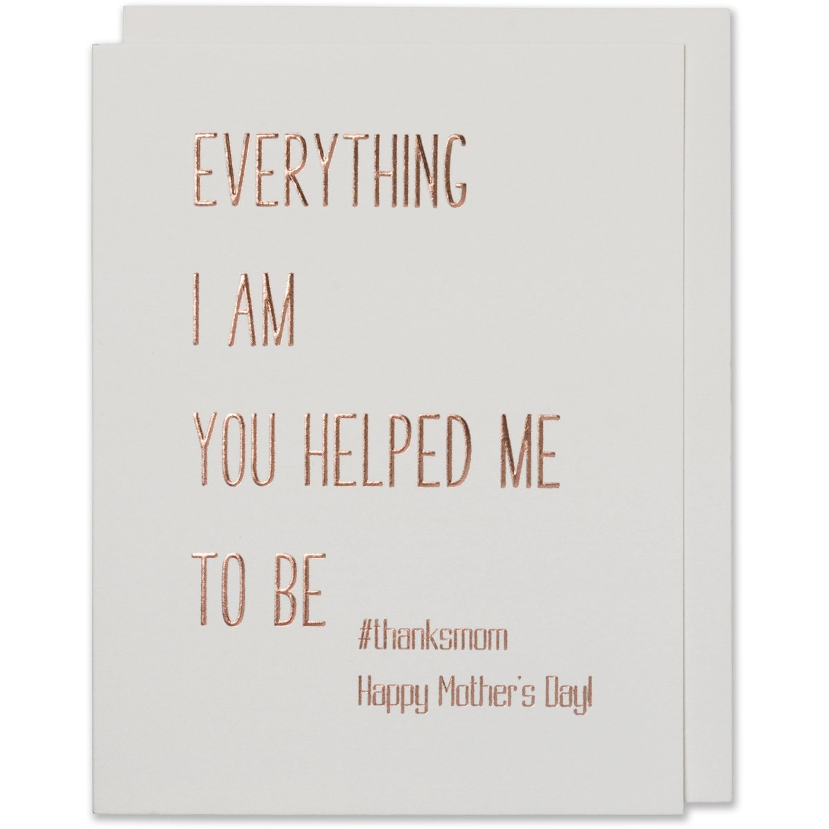 Everything I Am You Helped Me To Be #thanksmom ,Happy Mother's Day! Card. Rose gold foil embossed on natural white paper with a natural white envelope or a blush envelope.