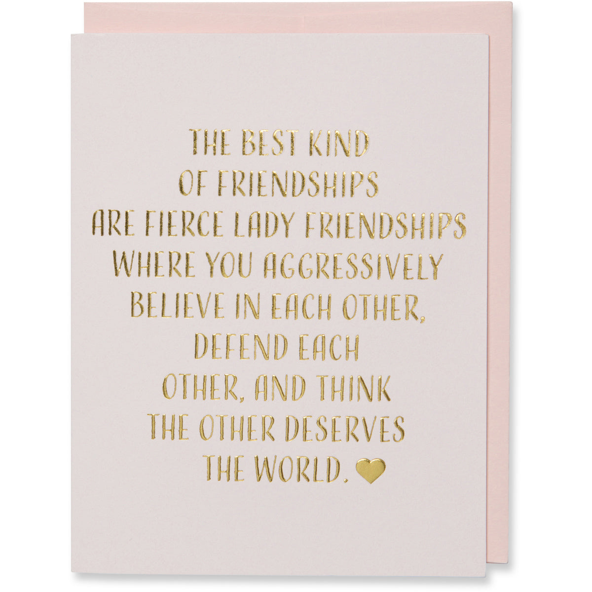 Gold Foil Embossed Friendship Card, Birthday Card, Miss You Card, Say Hello Card. THE BEST KIND OF FRIENDSHIPS ARE FIRECE LADY FRIENDSHIPS WHERE YOU AGRESSIVELY BELIEVE IN EACH OTHER, DEFEND EACH OTHER, AND THINK THE OTHER DESERVES THE WORLD. Light pink paper with a blush envelope