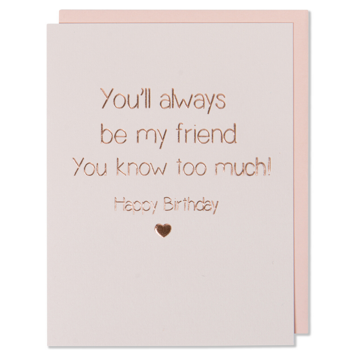 Rose Gold Foil Happy Birthday Card. You Will Always Be My Friend You Know Too Much! Happy Birthday. Light Pink Paper with a blush envelope.