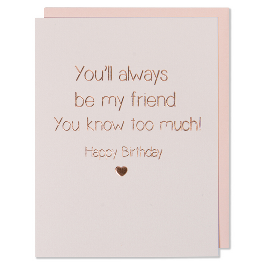 Rose Gold Foil Happy Birthday Card. You Will Always Be My Friend You Know Too Much! Happy Birthday. Light Pink Paper with a blush envelope.