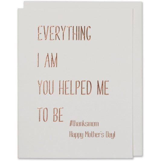 Everything I Am You Helped Me To Be #thanksmom ,Happy Mother's Day! Card. Rose gold foil embossed on natural white paper with a natural white envelope or a blush envelope.